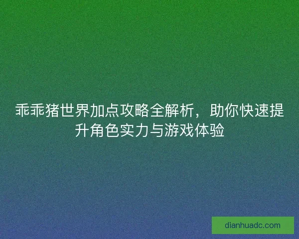 乖乖猪世界加点攻略全解析，助你快速提升角色实力与游戏体验