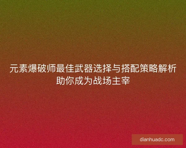 元素爆破师最佳武器选择与搭配策略解析助你成为战场主宰