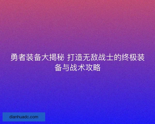 勇者装备大揭秘 打造无敌战士的终极装备与战术攻略