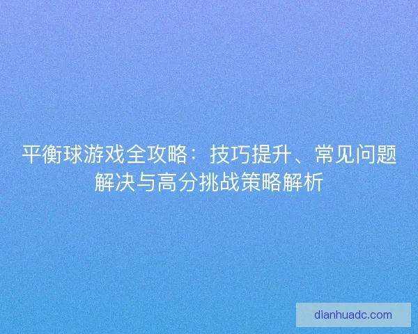 平衡球游戏全攻略：技巧提升、常见问题解决与高分挑战策略解析