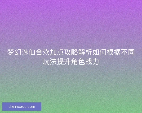 梦幻诛仙合欢加点攻略解析如何根据不同玩法提升角色战力