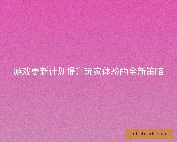 游戏更新计划提升玩家体验的全新策略
