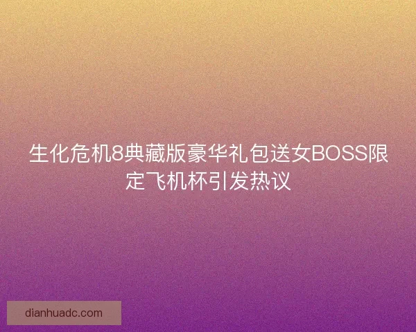 生化危机8典藏版豪华礼包送女BOSS限定飞机杯引发热议