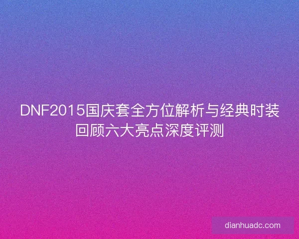 DNF2015国庆套全方位解析与经典时装回顾六大亮点深度评测