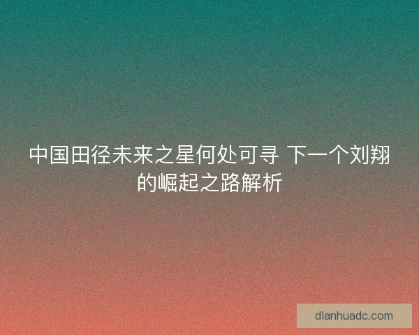 中国田径未来之星何处可寻 下一个刘翔的崛起之路解析