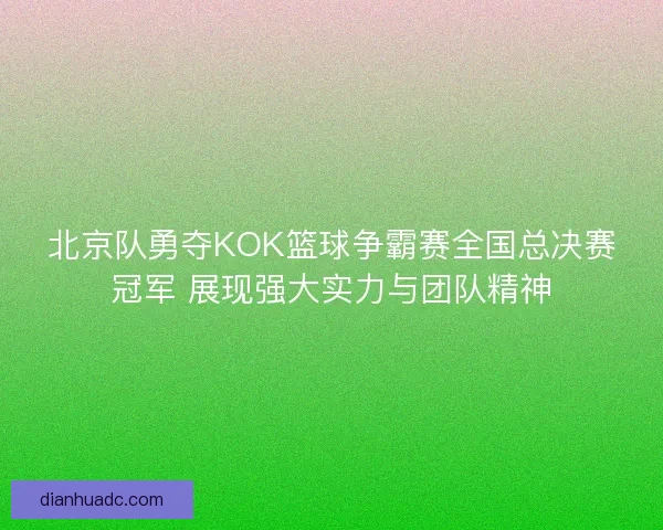 北京队勇夺KOK篮球争霸赛全国总决赛冠军 展现强大实力与团队精神
