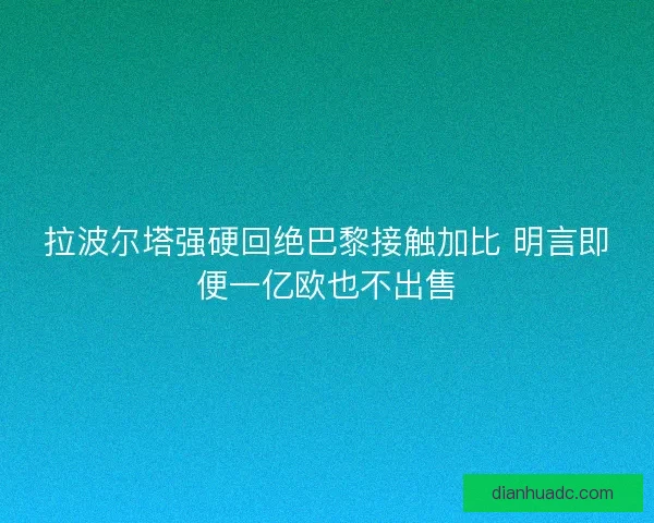 拉波尔塔强硬回绝巴黎接触加比 明言即便一亿欧也不出售