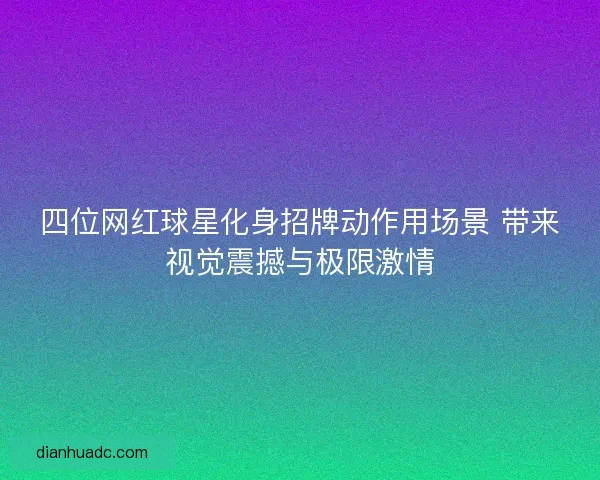 四位网红球星化身招牌动作用场景 带来视觉震撼与极限激情