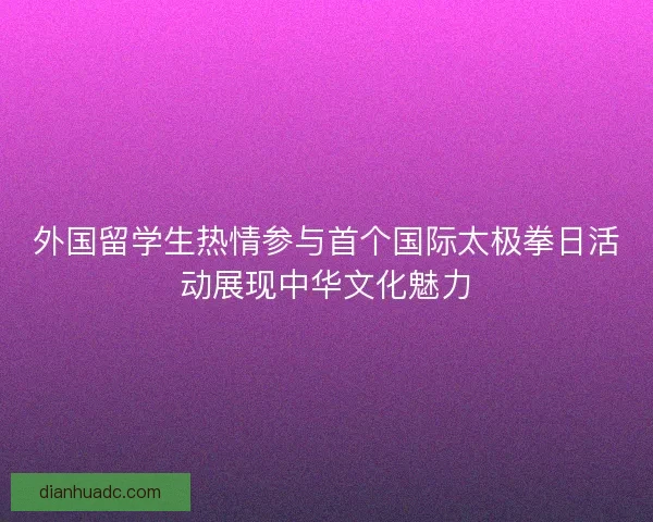 外国留学生热情参与首个国际太极拳日活动展现中华文化魅力 外国留学生热情参与首个国际太极拳日活动展现中华文化魅力