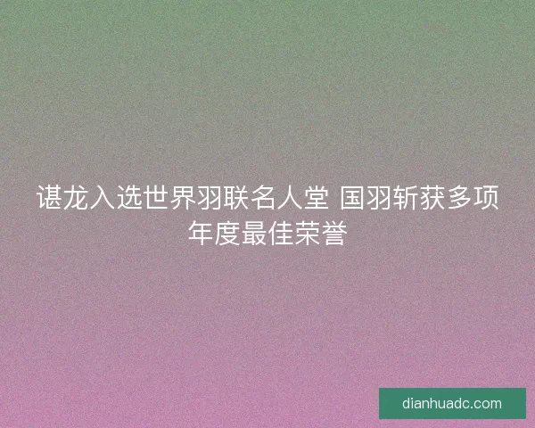 谌龙入选世界羽联名人堂 国羽斩获多项年度最佳荣誉