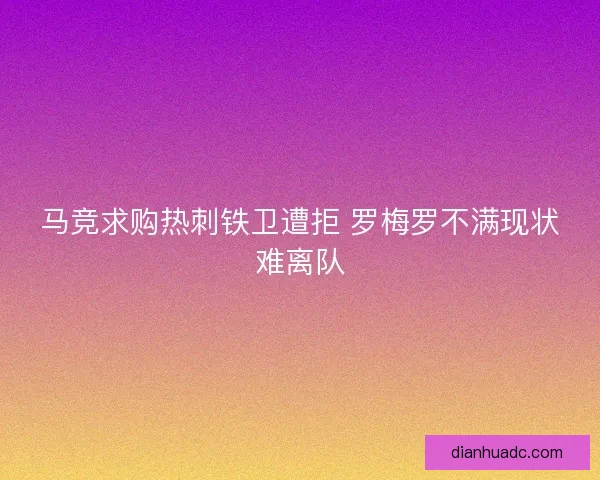 马竞求购热刺铁卫遭拒 罗梅罗不满现状难离队