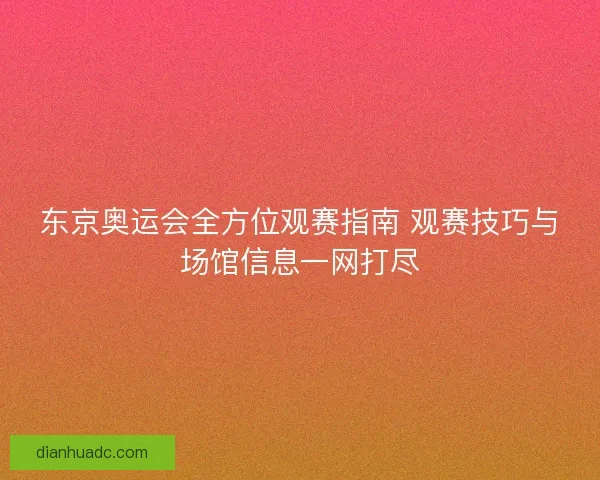 东京奥运会全方位观赛指南 观赛技巧与场馆信息一网打尽