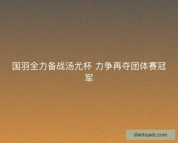 国羽全力备战汤尤杯 力争再夺团体赛冠军