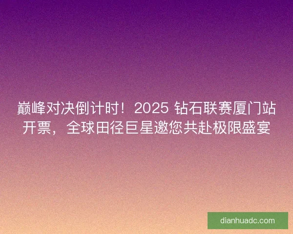 巅峰对决倒计时！2025 钻石联赛厦门站开票，全球田径巨星邀您共赴极限盛宴