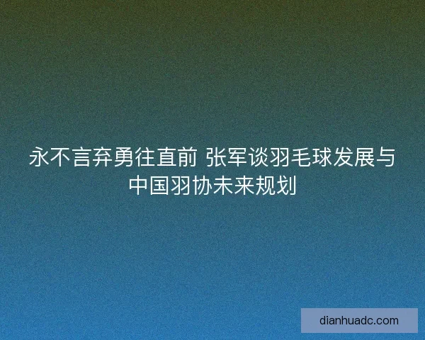 永不言弃勇往直前 张军谈羽毛球发展与中国羽协未来规划