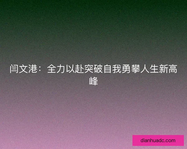 闫文港：全力以赴突破自我勇攀人生新高峰