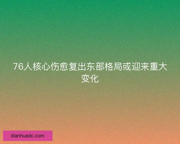 76人核心伤愈复出东部格局或迎来重大变化