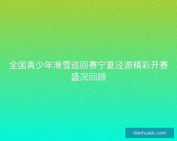 全国青少年滑雪巡回赛宁夏泾源精彩开赛盛况回顾 全国青少年滑雪巡回赛宁夏泾源精彩开赛盛况回顾