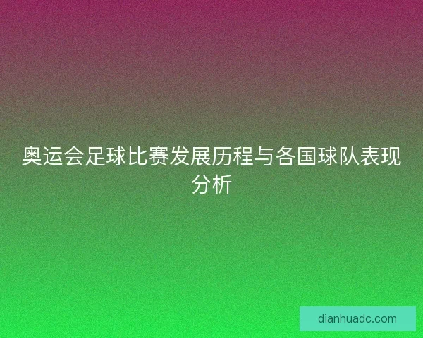 奥运会足球比赛发展历程与各国球队表现分析