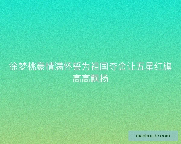 徐梦桃豪情满怀誓为祖国夺金让五星红旗高高飘扬