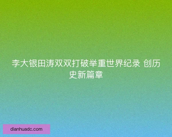 李大银田涛双双打破举重世界纪录 创历史新篇章