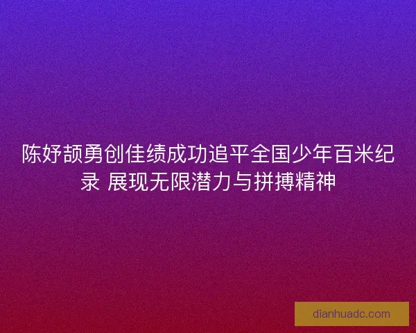 陈妤颉勇创佳绩成功追平全国少年百米纪录 展现无限潜力与拼搏精神