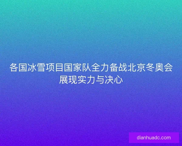 各国冰雪项目国家队全力备战北京冬奥会展现实力与决心