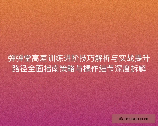 弹弹堂高差训练进阶技巧解析与实战提升路径全面指南策略与操作细节深度拆解