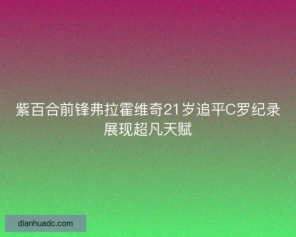 紫百合前锋弗拉霍维奇21岁追平C罗纪录展现超凡天赋