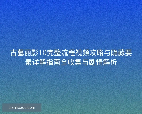 古墓丽影10完整流程视频攻略与隐藏要素详解指南全收集与剧情解析 古墓丽影10完整流程视频攻略与隐藏要素详解指南全收集与剧情解析