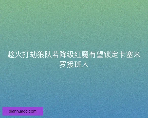 趁火打劫狼队若降级红魔有望锁定卡塞米罗接班人 趁火打劫狼队若降级红魔有望锁定卡塞米罗接班人