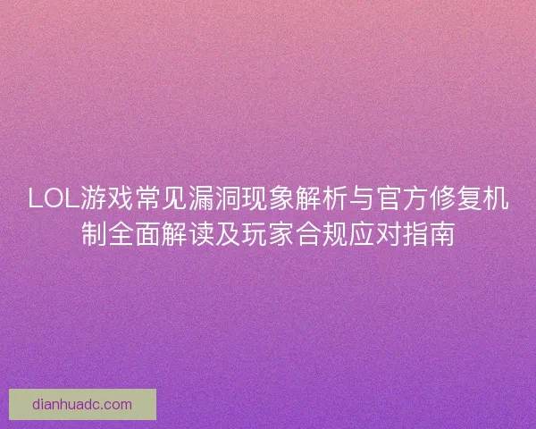 LOL游戏常见漏洞现象解析与官方修复机制全面解读及玩家合规应对指南 LOL游戏常见漏洞现象解析与官方修复机制全面解读及玩家合规应对指南
