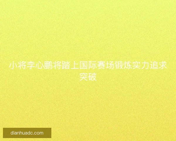 小将李心鹏将踏上国际赛场锻炼实力追求突破 小将李心鹏将踏上国际赛场锻炼实力追求突破