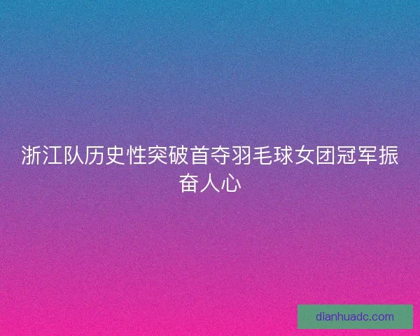 浙江队历史性突破首夺羽毛球女团冠军振奋人心 浙江队历史性突破首夺羽毛球女团冠军振奋人心