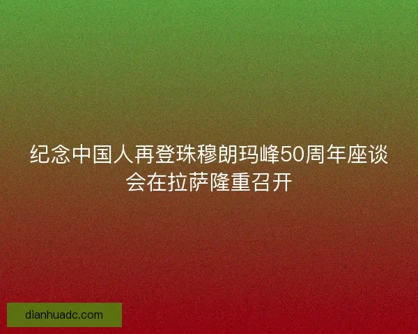 纪念中国人再登珠穆朗玛峰50周年座谈会在拉萨隆重召开 纪念中国人再登珠穆朗玛峰50周年座谈会在拉萨隆重召开