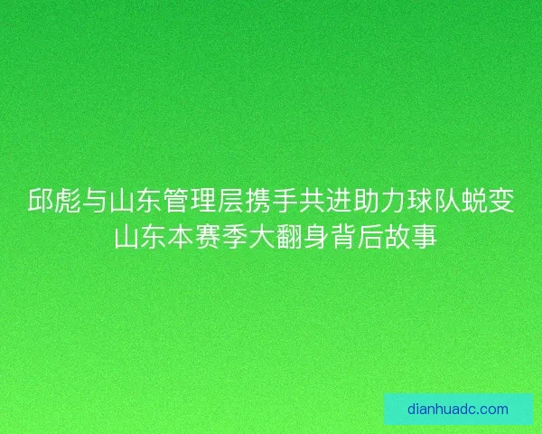 邱彪与山东管理层携手共进助力球队蜕变 山东本赛季大翻身背后故事 邱彪与山东管理层携手共进助力球队蜕变 山东本赛季大翻身背后故事