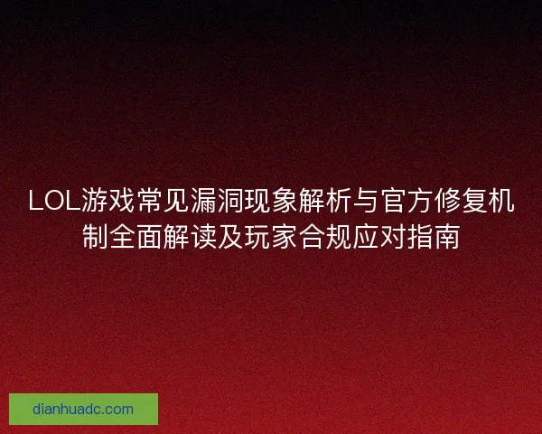 LOL游戏常见漏洞现象解析与官方修复机制全面解读及玩家合规应对指南 LOL游戏常见漏洞现象解析与官方修复机制全面解读及玩家合规应对指南