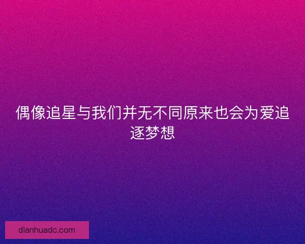 偶像追星与我们并无不同原来也会为爱追逐梦想