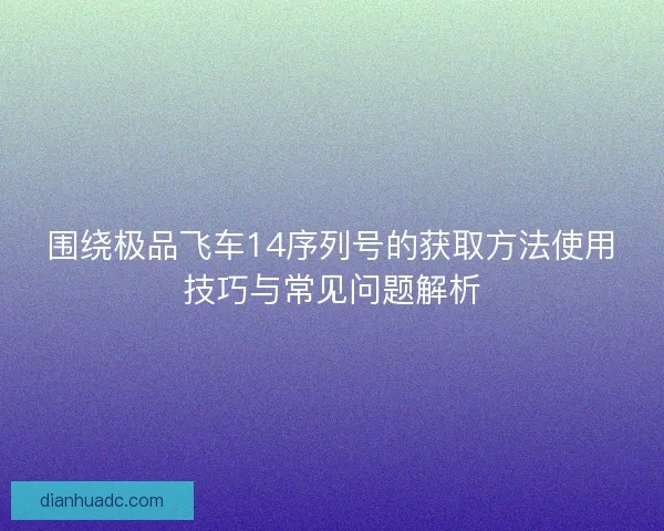 围绕极品飞车14序列号的获取方法使用技巧与常见问题解析 围绕极品飞车14序列号的获取方法使用技巧与常见问题解析