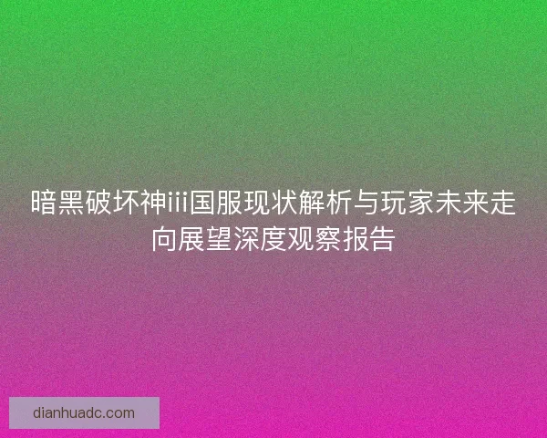 暗黑破坏神iii国服现状解析与玩家未来走向展望深度观察报告 暗黑破坏神iii国服现状解析与玩家未来走向展望深度观察报告