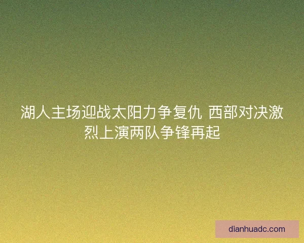 湖人主场迎战太阳力争复仇 西部对决激烈上演两队争锋再起 湖人主场迎战太阳力争复仇 西部对决激烈上演两队争锋再起