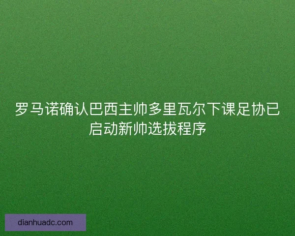 罗马诺确认巴西主帅多里瓦尔下课足协已启动新帅选拔程序