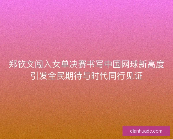 郑钦文闯入女单决赛书写中国网球新高度引发全民期待与时代同行见证 郑钦文闯入女单决赛书写中国网球新高度引发全民期待与时代同行见证