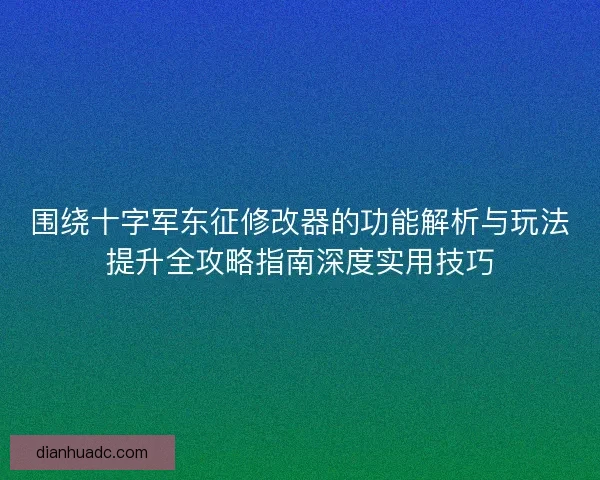 围绕十字军东征修改器的功能解析与玩法提升全攻略指南深度实用技巧