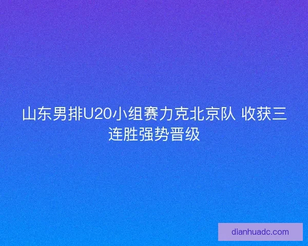 山东男排U20小组赛力克北京队 收获三连胜强势晋级