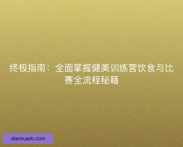 终极指南：全面掌握健美训练营饮食与比赛全流程秘籍
