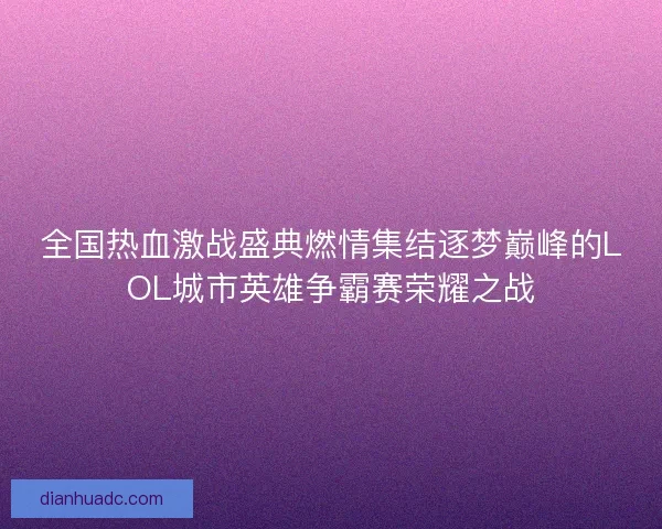 全国热血激战盛典燃情集结逐梦巅峰的LOL城市英雄争霸赛荣耀之战