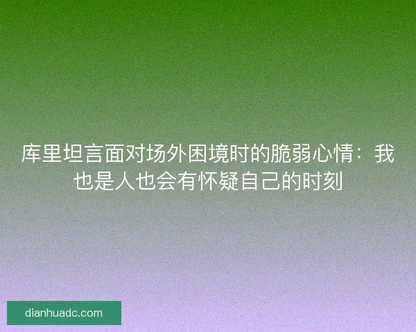 库里坦言面对场外困境时的脆弱心情：我也是人也会有怀疑自己的时刻